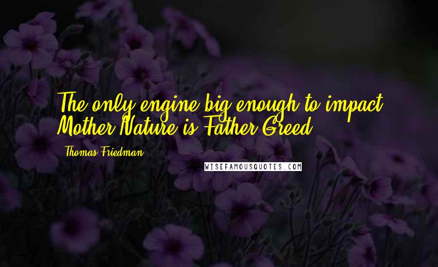 Thomas Friedman Quotes: The only engine big enough to impact Mother Nature is Father Greed.