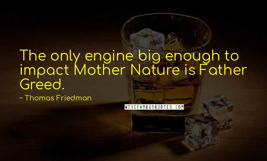 Thomas Friedman Quotes: The only engine big enough to impact Mother Nature is Father Greed.