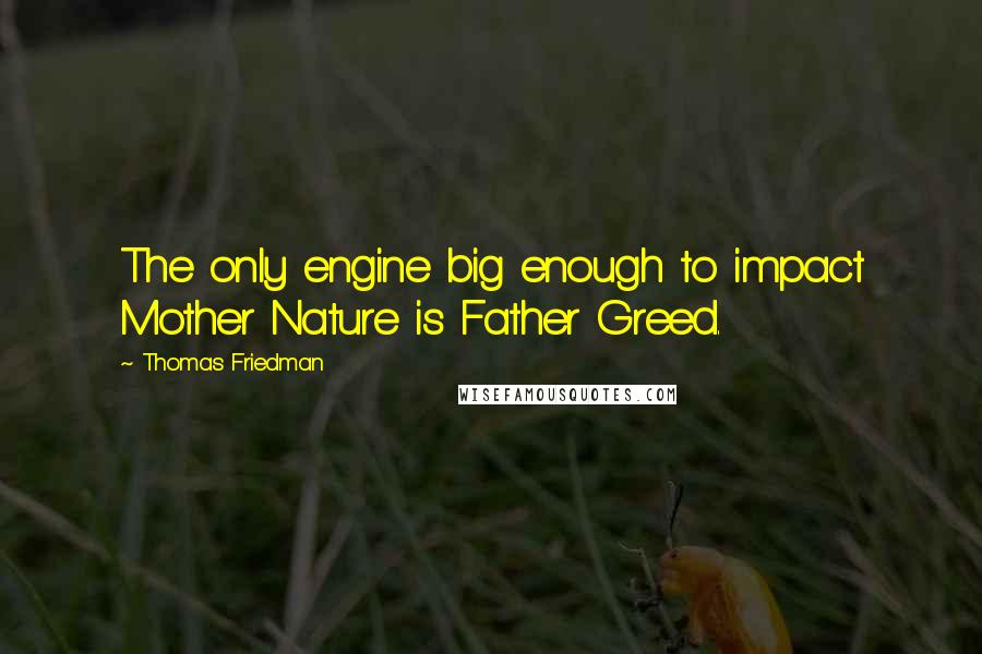 Thomas Friedman Quotes: The only engine big enough to impact Mother Nature is Father Greed.