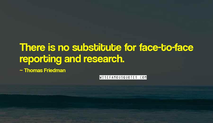 Thomas Friedman Quotes: There is no substitute for face-to-face reporting and research.