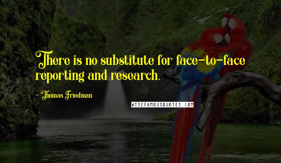 Thomas Friedman Quotes: There is no substitute for face-to-face reporting and research.