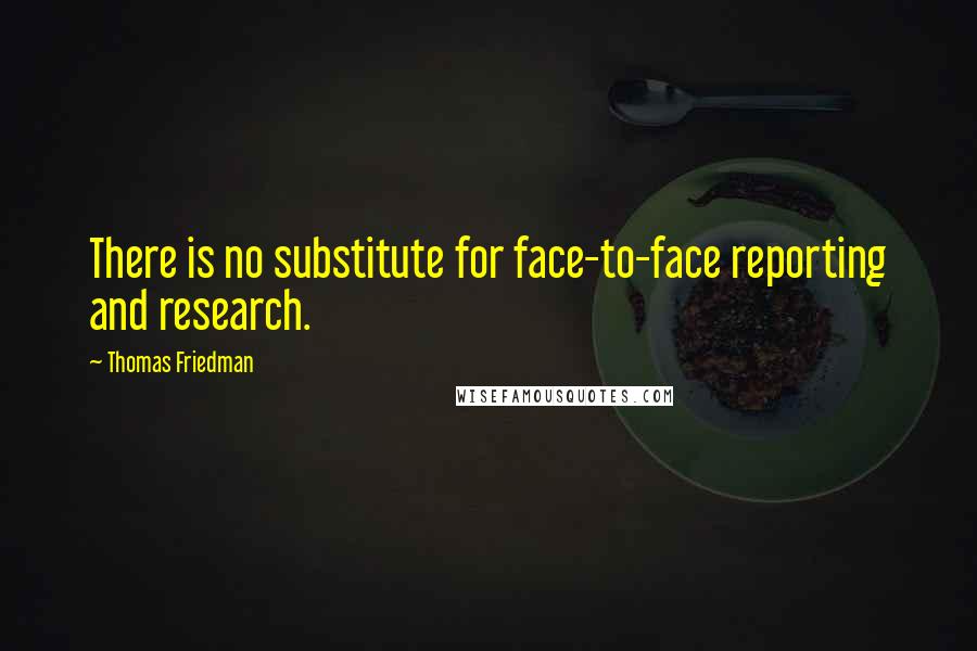 Thomas Friedman Quotes: There is no substitute for face-to-face reporting and research.