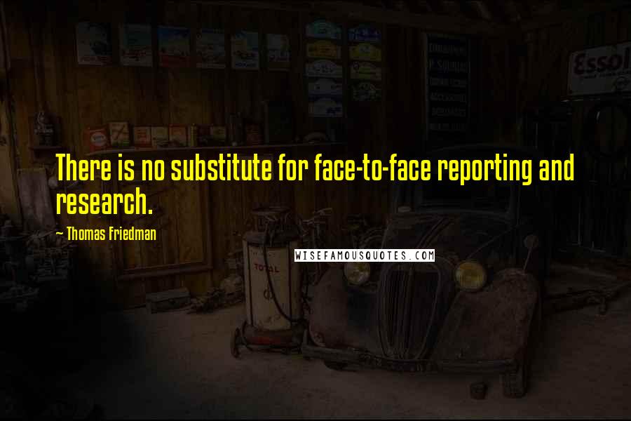 Thomas Friedman Quotes: There is no substitute for face-to-face reporting and research.