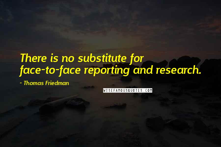 Thomas Friedman Quotes: There is no substitute for face-to-face reporting and research.