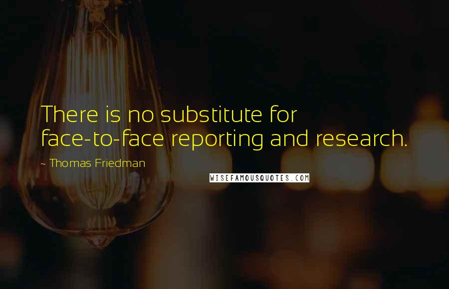 Thomas Friedman Quotes: There is no substitute for face-to-face reporting and research.