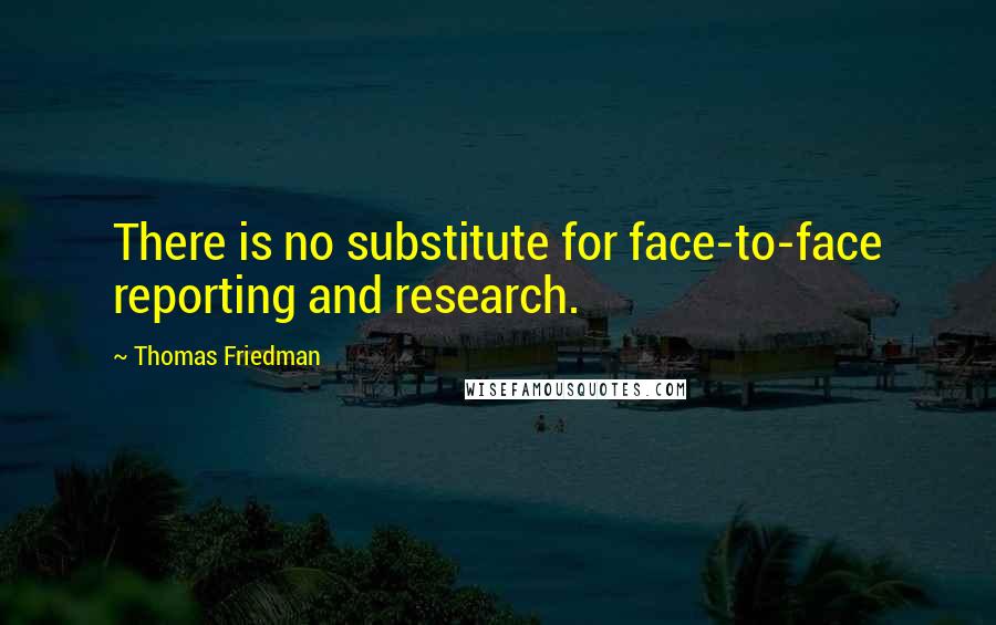 Thomas Friedman Quotes: There is no substitute for face-to-face reporting and research.