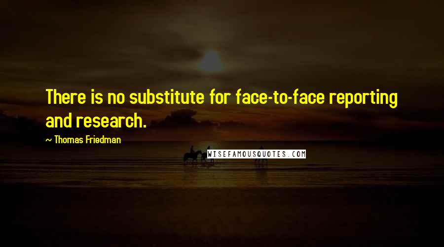 Thomas Friedman Quotes: There is no substitute for face-to-face reporting and research.