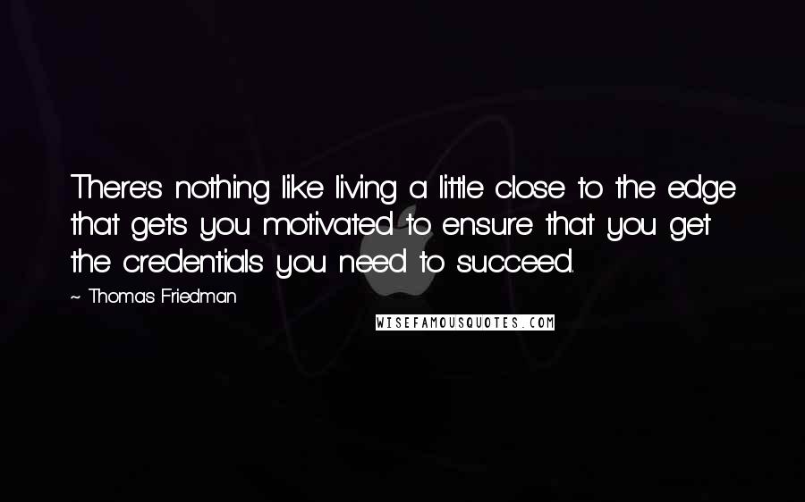Thomas Friedman Quotes: There's nothing like living a little close to the edge that gets you motivated to ensure that you get the credentials you need to succeed.