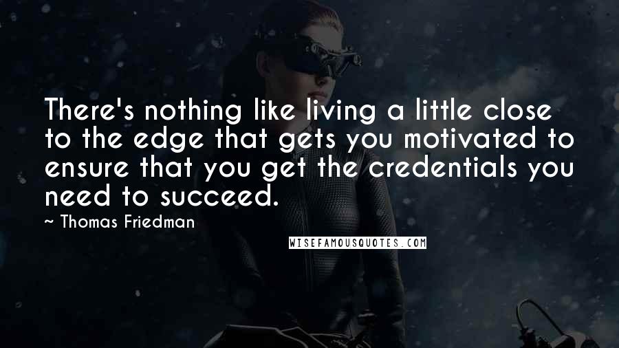 Thomas Friedman Quotes: There's nothing like living a little close to the edge that gets you motivated to ensure that you get the credentials you need to succeed.