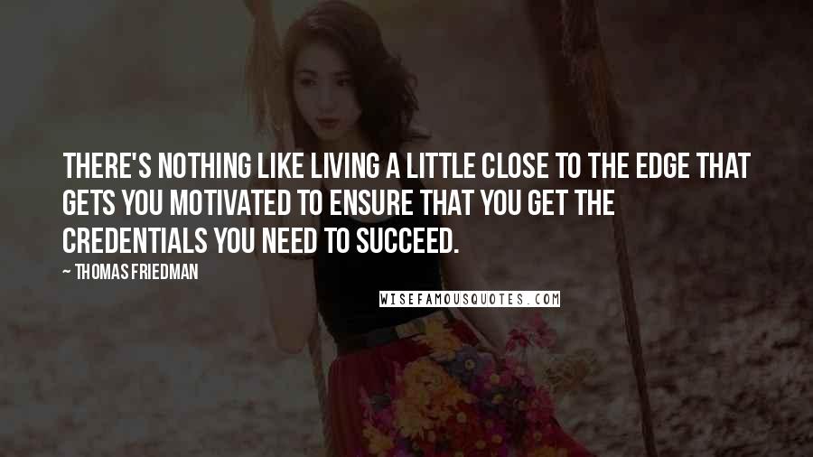 Thomas Friedman Quotes: There's nothing like living a little close to the edge that gets you motivated to ensure that you get the credentials you need to succeed.