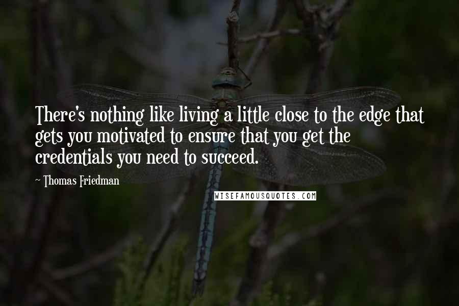 Thomas Friedman Quotes: There's nothing like living a little close to the edge that gets you motivated to ensure that you get the credentials you need to succeed.