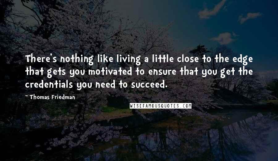 Thomas Friedman Quotes: There's nothing like living a little close to the edge that gets you motivated to ensure that you get the credentials you need to succeed.