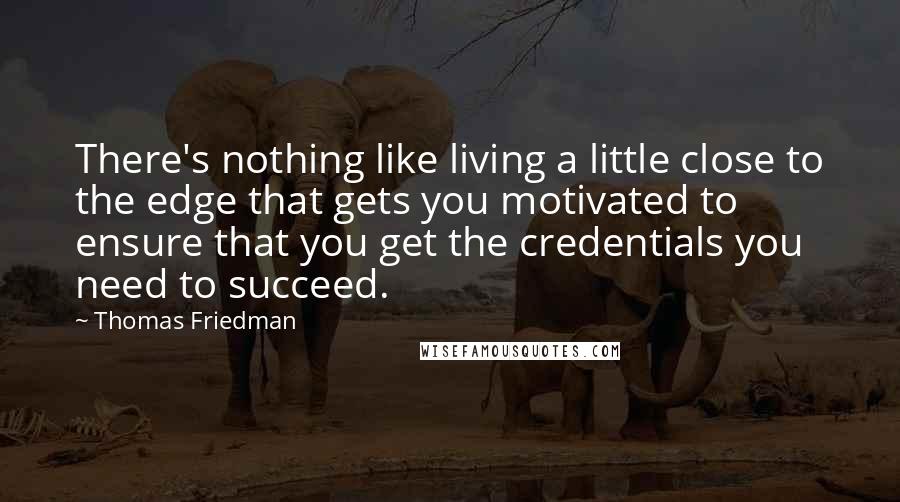 Thomas Friedman Quotes: There's nothing like living a little close to the edge that gets you motivated to ensure that you get the credentials you need to succeed.