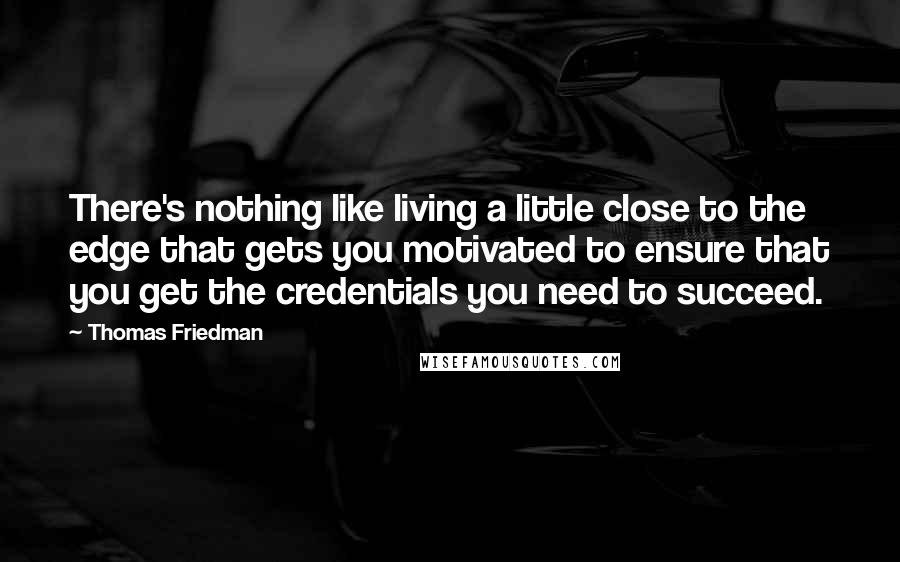 Thomas Friedman Quotes: There's nothing like living a little close to the edge that gets you motivated to ensure that you get the credentials you need to succeed.