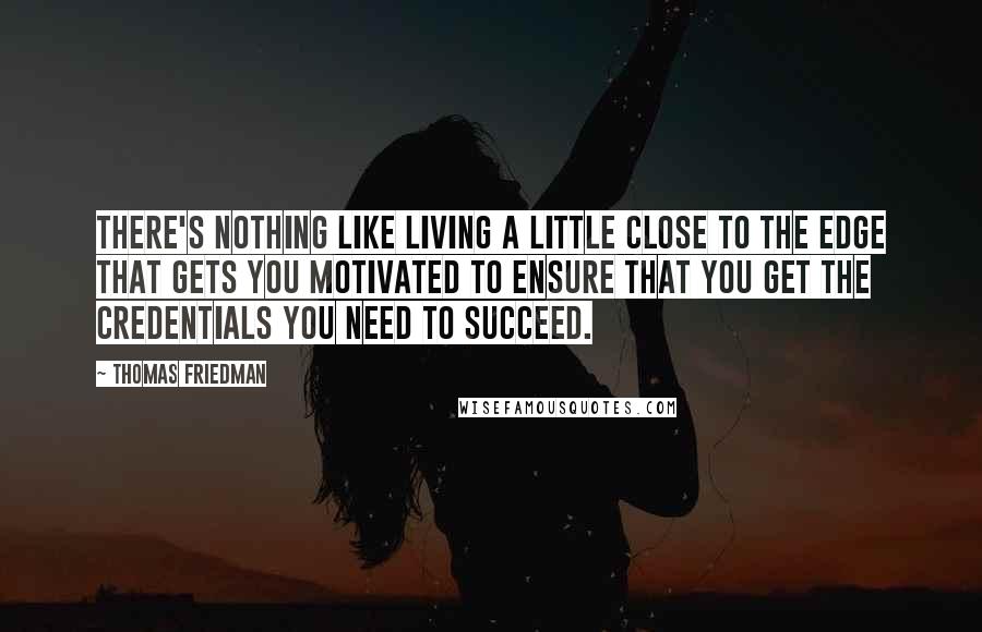Thomas Friedman Quotes: There's nothing like living a little close to the edge that gets you motivated to ensure that you get the credentials you need to succeed.