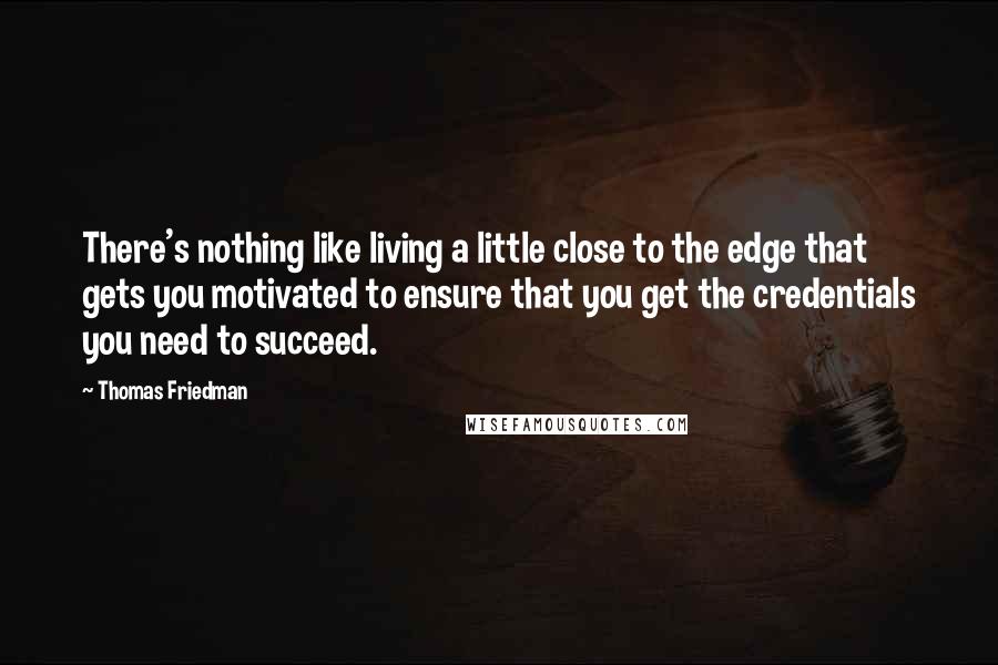 Thomas Friedman Quotes: There's nothing like living a little close to the edge that gets you motivated to ensure that you get the credentials you need to succeed.