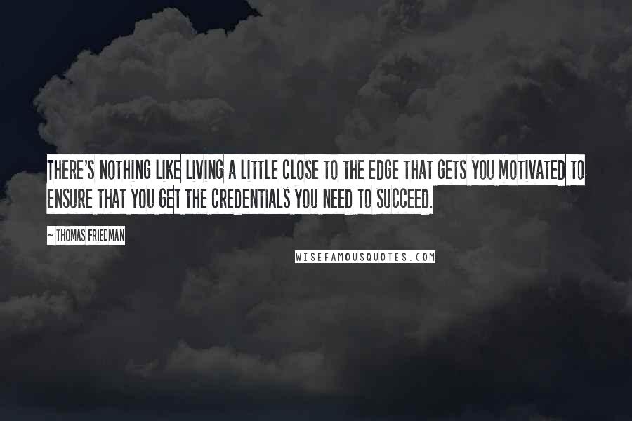 Thomas Friedman Quotes: There's nothing like living a little close to the edge that gets you motivated to ensure that you get the credentials you need to succeed.