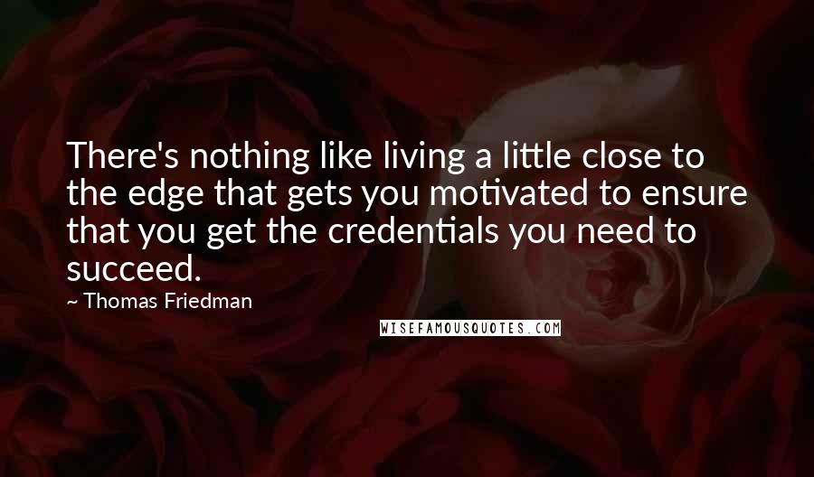 Thomas Friedman Quotes: There's nothing like living a little close to the edge that gets you motivated to ensure that you get the credentials you need to succeed.