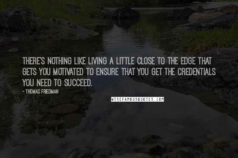 Thomas Friedman Quotes: There's nothing like living a little close to the edge that gets you motivated to ensure that you get the credentials you need to succeed.