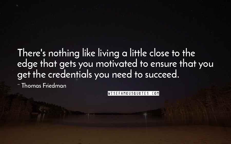 Thomas Friedman Quotes: There's nothing like living a little close to the edge that gets you motivated to ensure that you get the credentials you need to succeed.