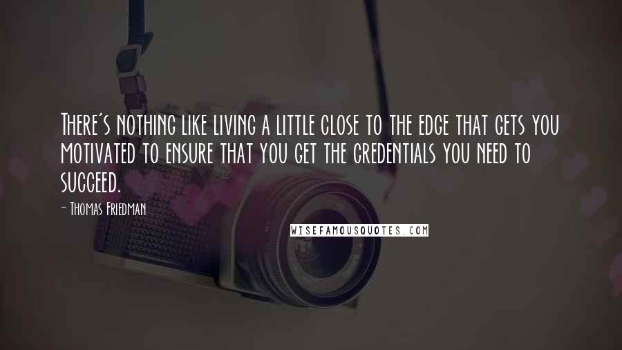 Thomas Friedman Quotes: There's nothing like living a little close to the edge that gets you motivated to ensure that you get the credentials you need to succeed.