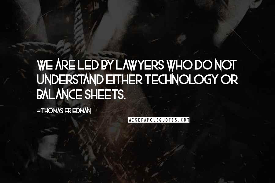 Thomas Friedman Quotes: We are led by lawyers who do not understand either technology or balance sheets.