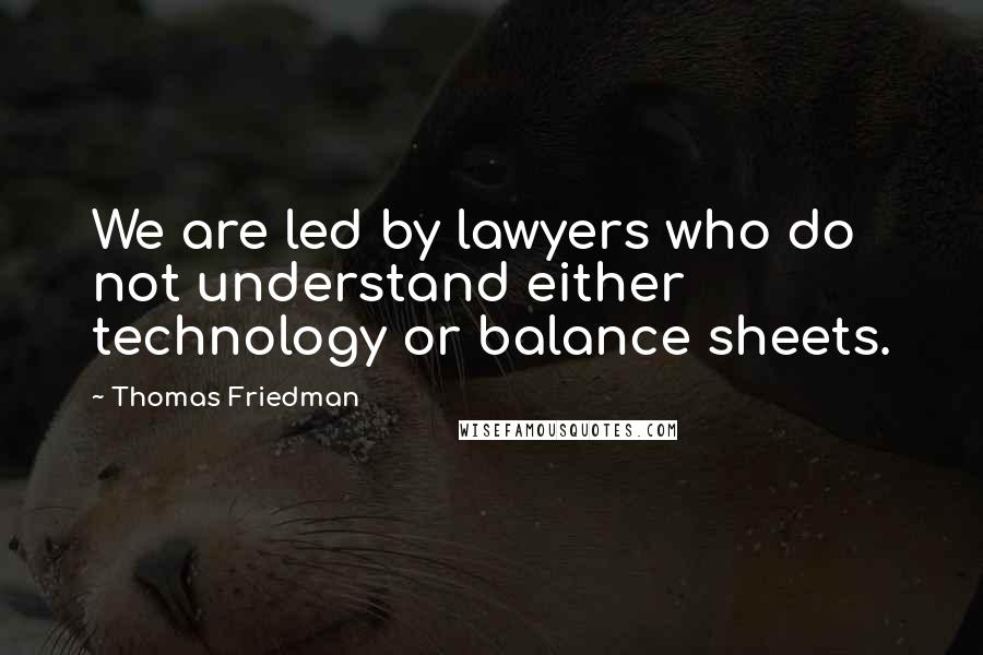 Thomas Friedman Quotes: We are led by lawyers who do not understand either technology or balance sheets.