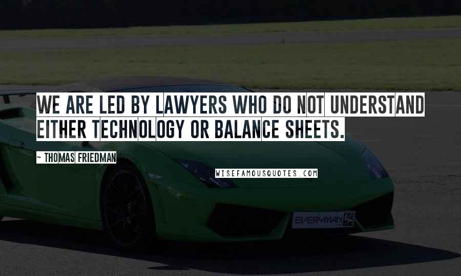 Thomas Friedman Quotes: We are led by lawyers who do not understand either technology or balance sheets.