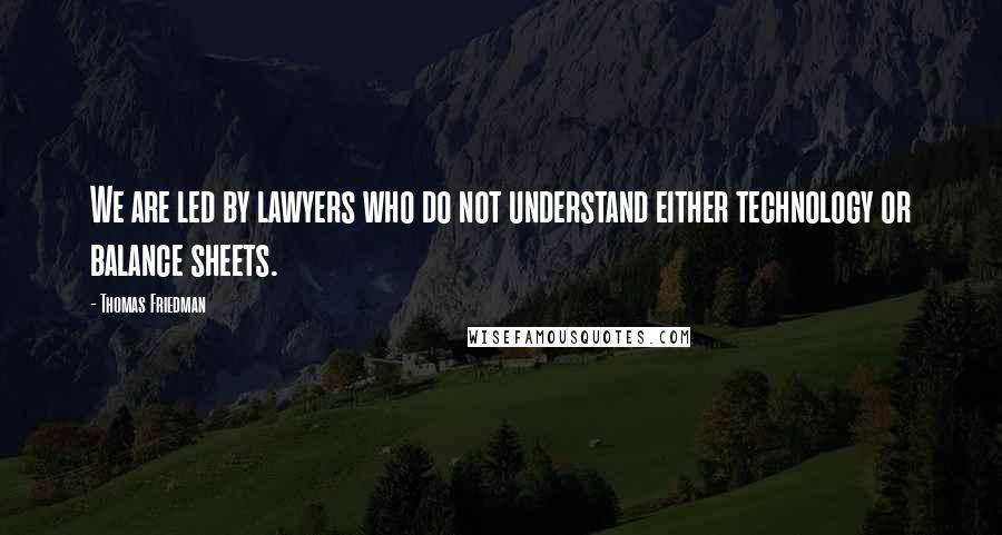 Thomas Friedman Quotes: We are led by lawyers who do not understand either technology or balance sheets.