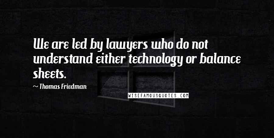 Thomas Friedman Quotes: We are led by lawyers who do not understand either technology or balance sheets.
