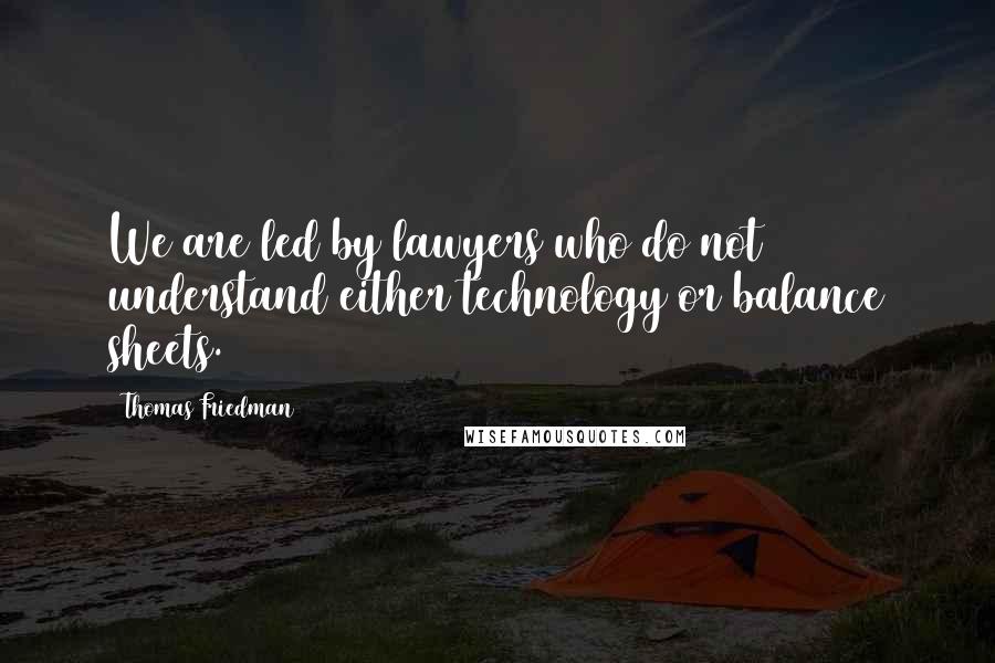 Thomas Friedman Quotes: We are led by lawyers who do not understand either technology or balance sheets.