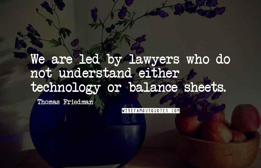 Thomas Friedman Quotes: We are led by lawyers who do not understand either technology or balance sheets.