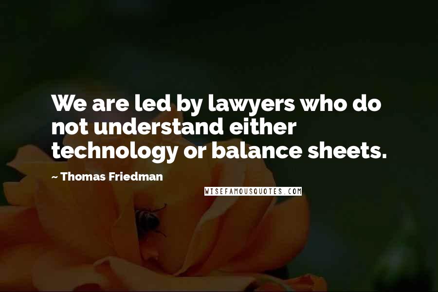 Thomas Friedman Quotes: We are led by lawyers who do not understand either technology or balance sheets.