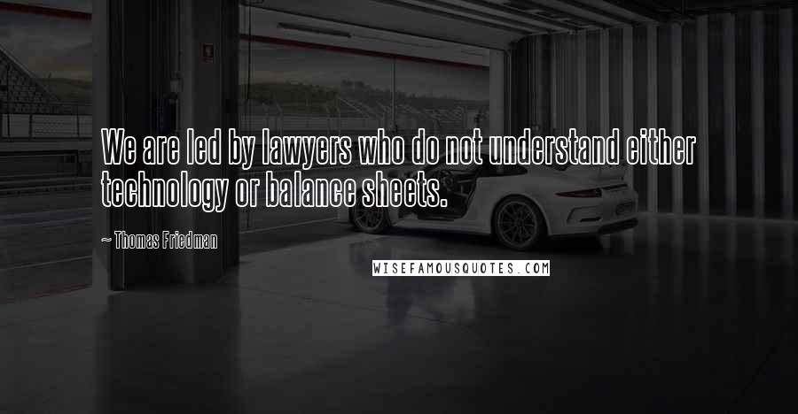 Thomas Friedman Quotes: We are led by lawyers who do not understand either technology or balance sheets.