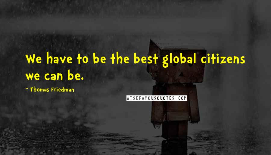 Thomas Friedman Quotes: We have to be the best global citizens we can be.