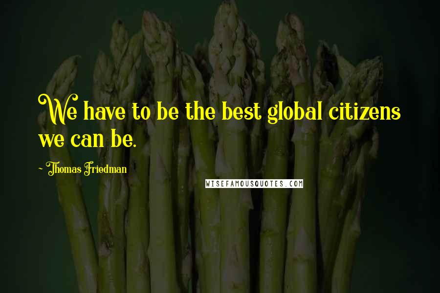 Thomas Friedman Quotes: We have to be the best global citizens we can be.