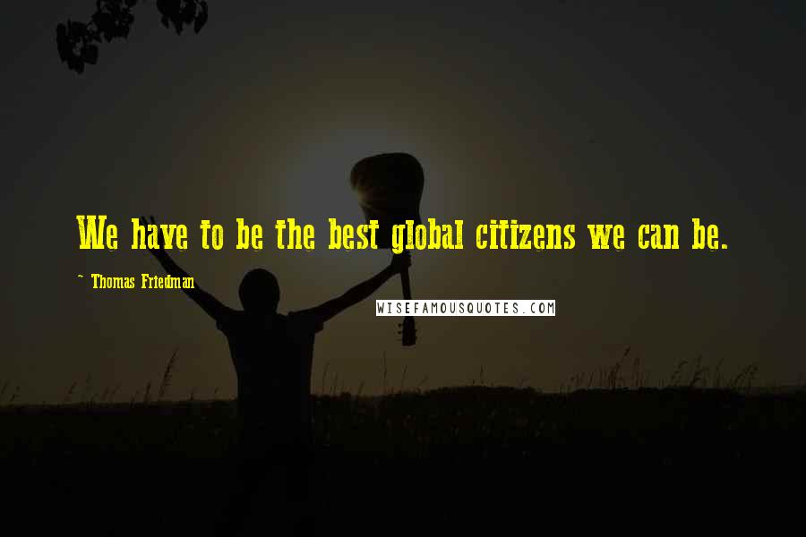 Thomas Friedman Quotes: We have to be the best global citizens we can be.