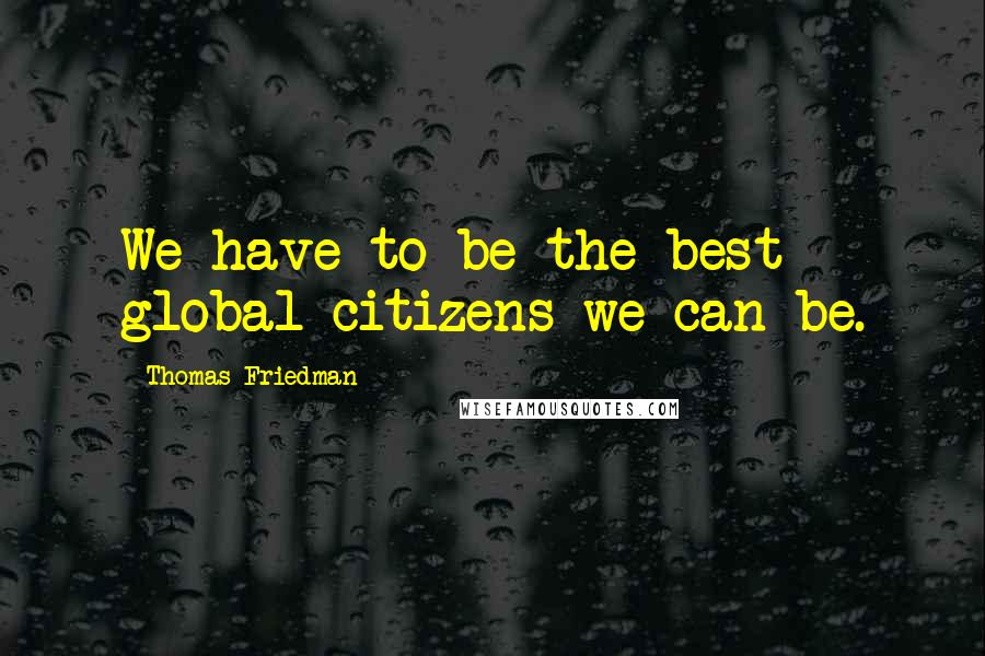 Thomas Friedman Quotes: We have to be the best global citizens we can be.