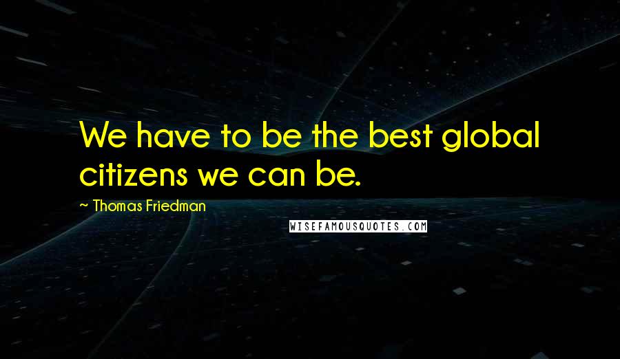 Thomas Friedman Quotes: We have to be the best global citizens we can be.
