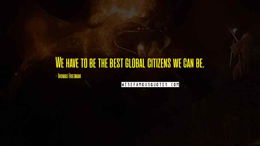 Thomas Friedman Quotes: We have to be the best global citizens we can be.