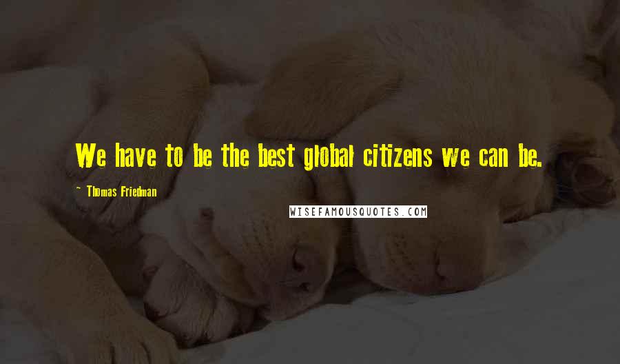 Thomas Friedman Quotes: We have to be the best global citizens we can be.