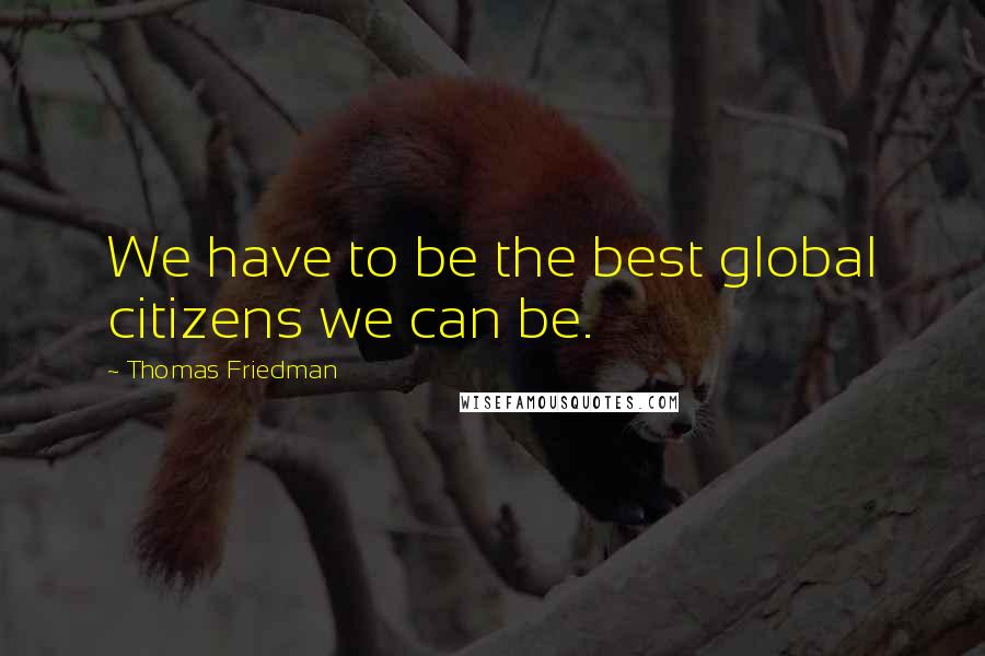 Thomas Friedman Quotes: We have to be the best global citizens we can be.