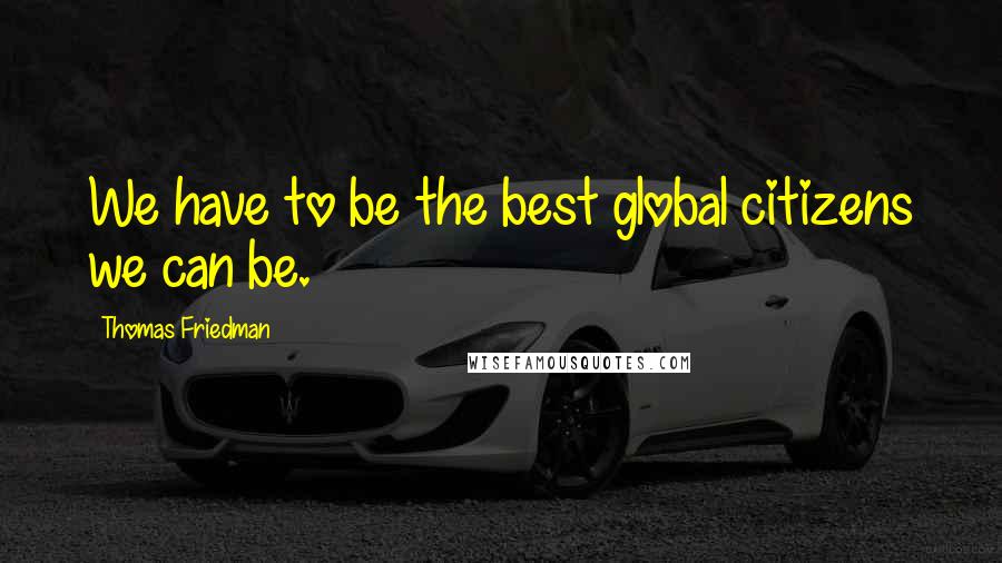 Thomas Friedman Quotes: We have to be the best global citizens we can be.