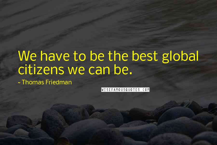 Thomas Friedman Quotes: We have to be the best global citizens we can be.