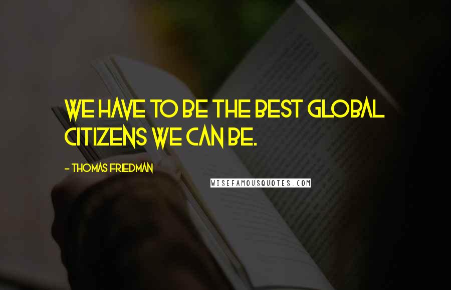 Thomas Friedman Quotes: We have to be the best global citizens we can be.