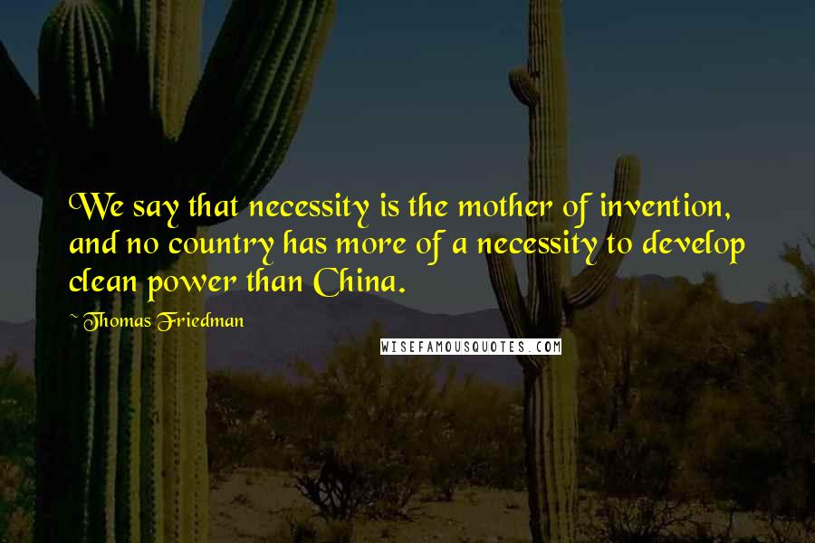 Thomas Friedman Quotes: We say that necessity is the mother of invention, and no country has more of a necessity to develop clean power than China.