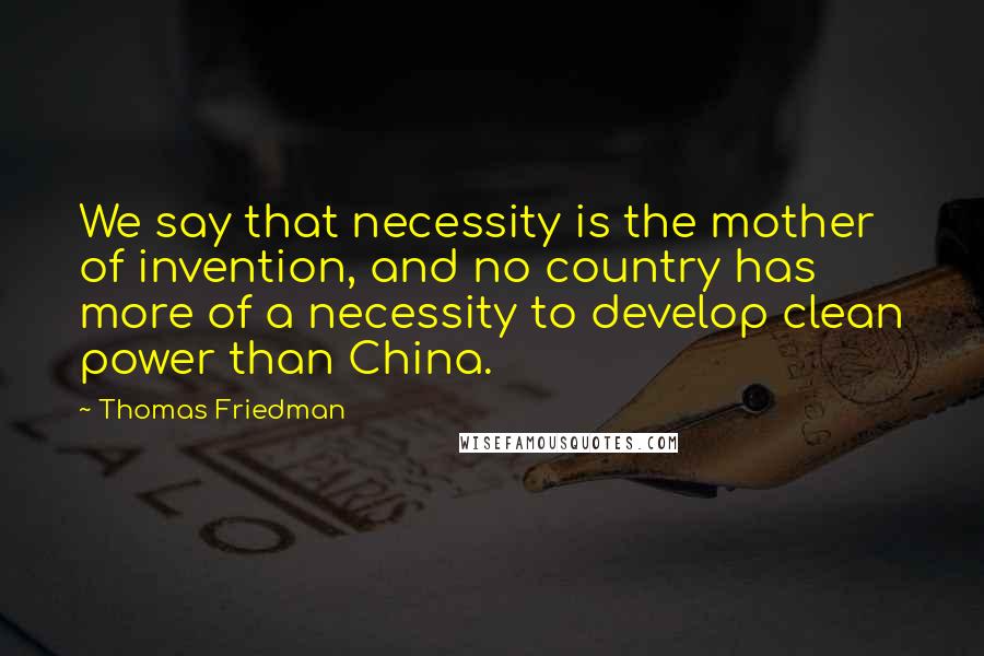 Thomas Friedman Quotes: We say that necessity is the mother of invention, and no country has more of a necessity to develop clean power than China.