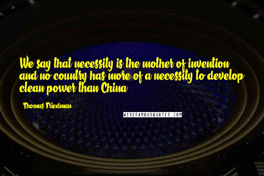 Thomas Friedman Quotes: We say that necessity is the mother of invention, and no country has more of a necessity to develop clean power than China.