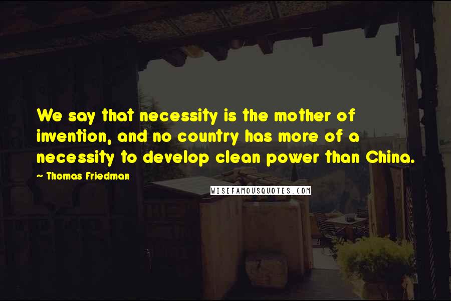 Thomas Friedman Quotes: We say that necessity is the mother of invention, and no country has more of a necessity to develop clean power than China.