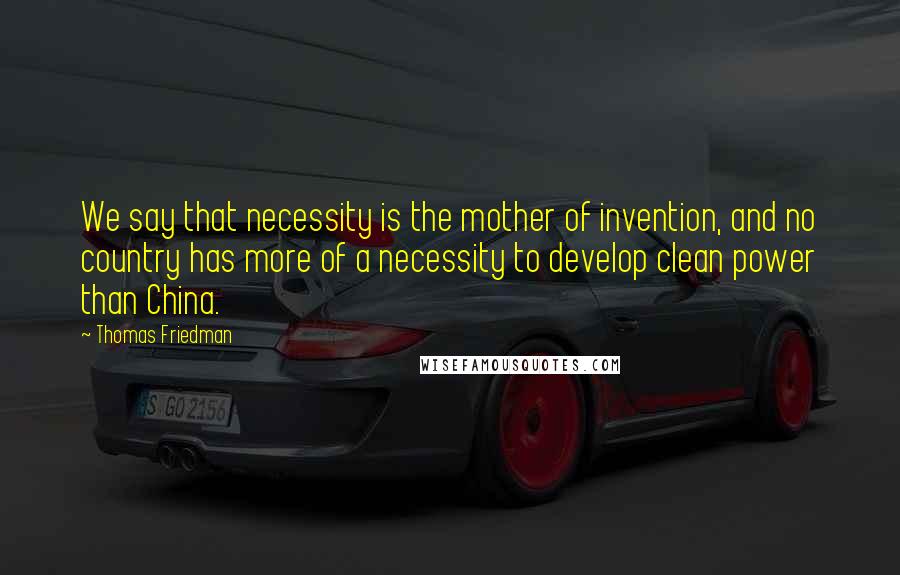 Thomas Friedman Quotes: We say that necessity is the mother of invention, and no country has more of a necessity to develop clean power than China.